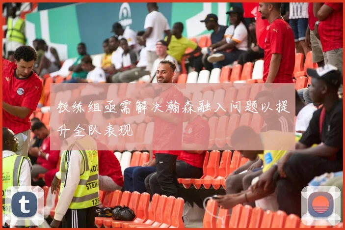 教练组亟需解决瀚森融入问题以提升全队表现