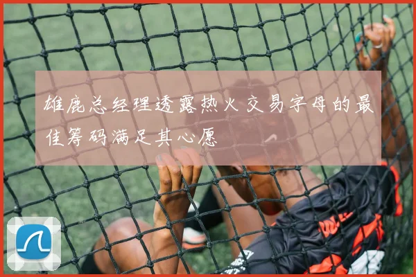 雄鹿总经理透露热火交易字母的最佳筹码满足其心愿