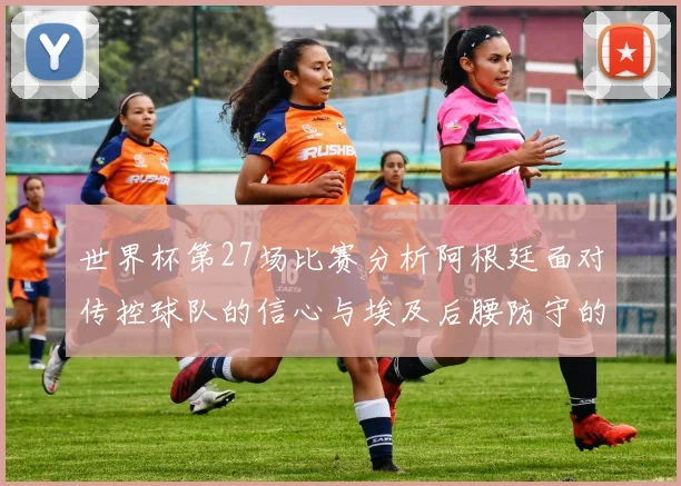 世界杯第27场比赛分析阿根廷面对传控球队的信心与埃及后腰防守的隐患