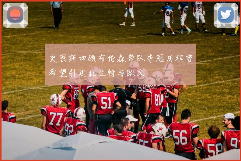 史密斯回顾布伦森带队夺冠历程曾希望引进杜兰特与欧文