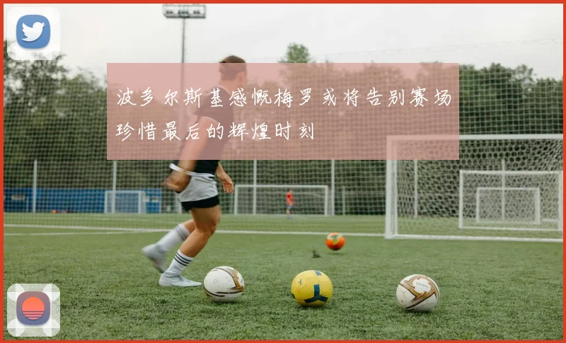 波多尔斯基感慨梅罗或将告别赛场珍惜最后的辉煌时刻