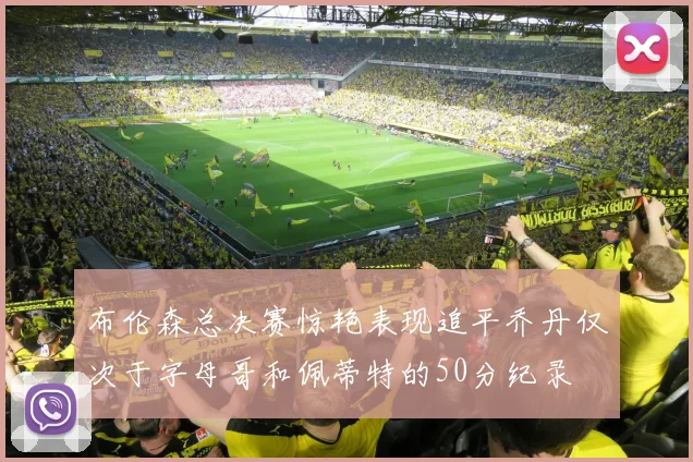 布伦森总决赛惊艳表现追平乔丹仅次于字母哥和佩蒂特的50分纪录