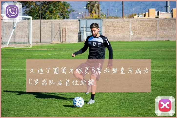 久违了葡萄牙球员B席加盟皇马成为C罗离队后首位新援