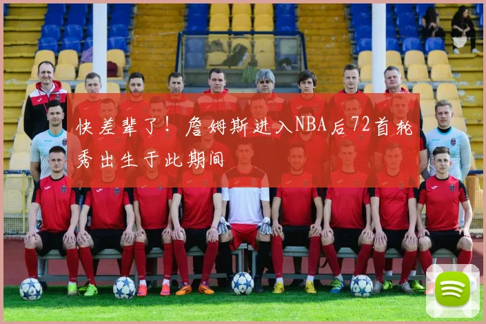 快差辈了！詹姆斯进入NBA后72首轮秀出生于此期间