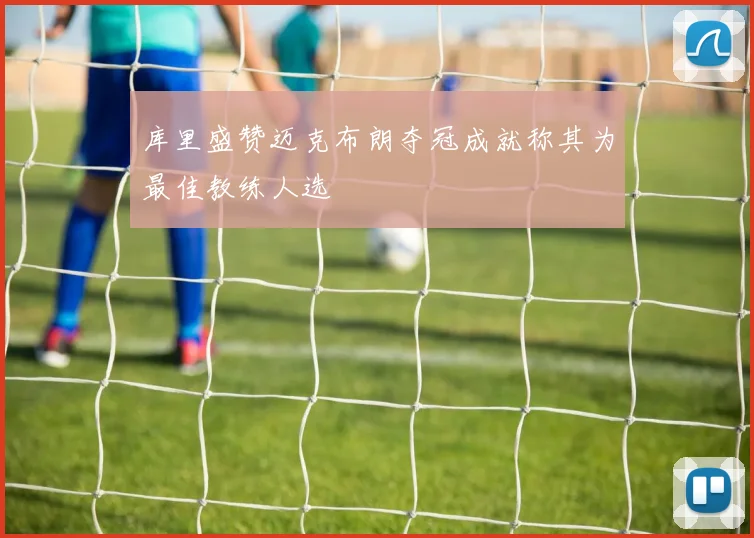 库里盛赞迈克布朗夺冠成就称其为最佳教练人选