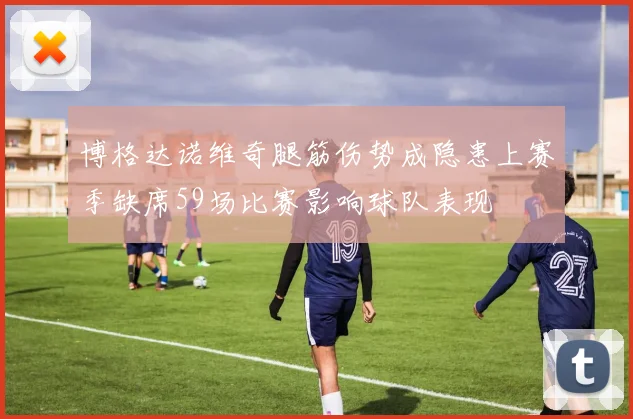 博格达诺维奇腿筋伤势成隐患上赛季缺席59场比赛影响球队表现