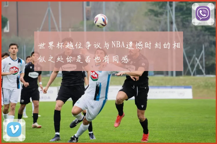 世界杯越位争议与NBA遗憾时刻的相似之处你是否也有同感