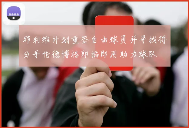 邓利维计划重签自由球员并寻找得分手伦德博格即插即用助力球队