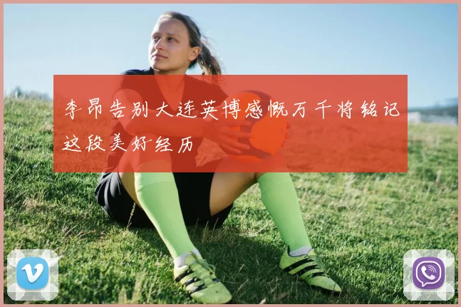 李昂告别大连英博感慨万千将铭记这段美好经历
