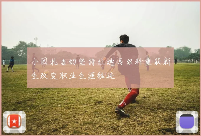小因扎吉的坚持让迪马尔科重获新生改变职业生涯轨迹