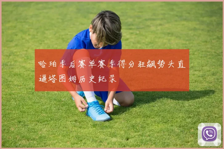 哈珀季后赛单赛季得分狂飙势头直逼塔图姆历史纪录