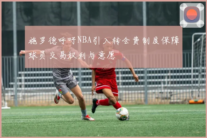 施罗德呼吁NBA引入转会费制度保障球员交易权利与意愿