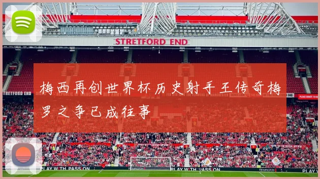 梅西再创世界杯历史射手王传奇梅罗之争已成往事