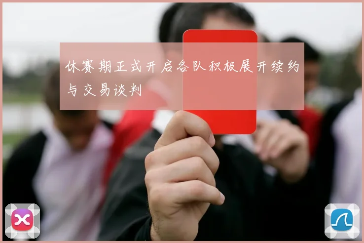休赛期正式开启各队积极展开续约与交易谈判