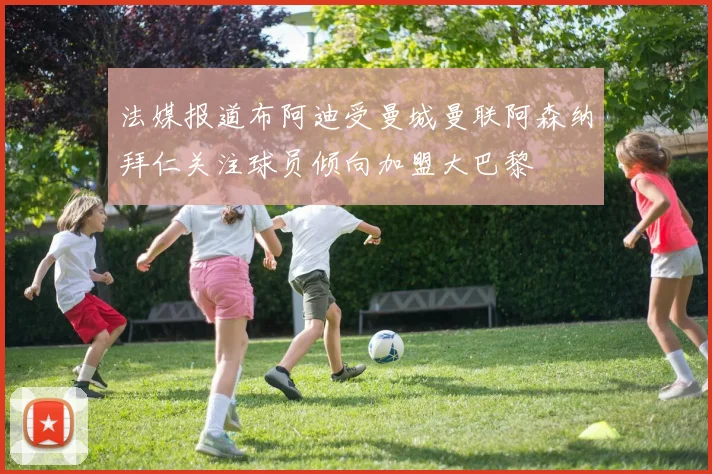 法媒报道布阿迪受曼城曼联阿森纳拜仁关注球员倾向加盟大巴黎